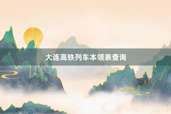 大连高铁列车本领表查询