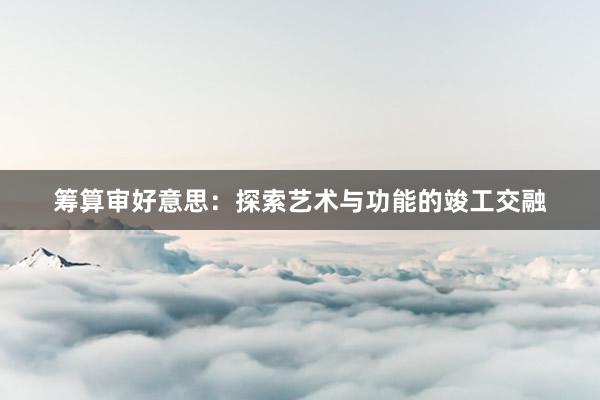 筹算审好意思：探索艺术与功能的竣工交融