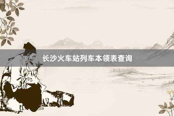 长沙火车站列车本领表查询