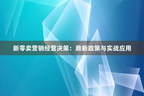 新零卖营销经营决策：鼎新政策与实战应用