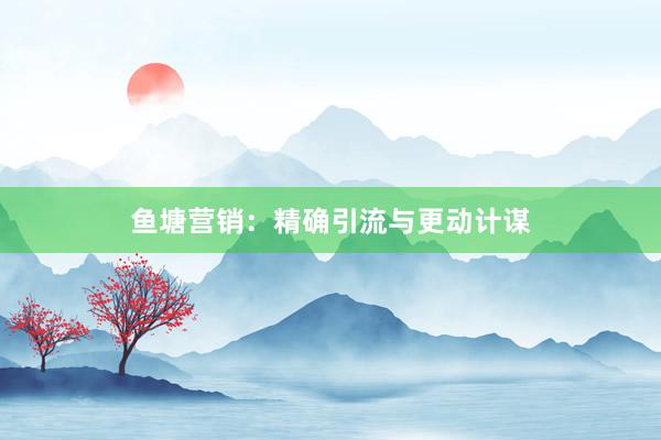 鱼塘营销：精确引流与更动计谋